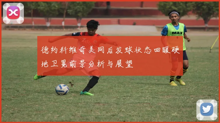 德约科维奇美网后发球状态回暖硬地卫冕前景分析与展望