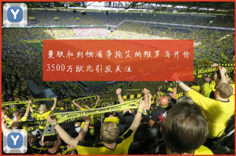 曼联和利物浦争抢艾纳维罗马开价3500万欧元引发关注