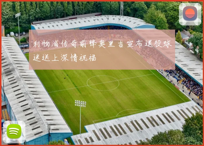 利物浦传奇前锋奥里吉宣布退役球迷送上深情祝福