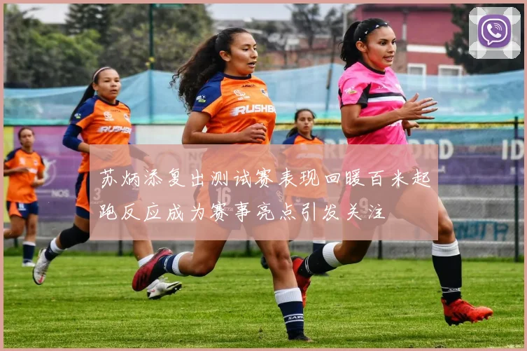 苏炳添复出测试赛表现回暖百米起跑反应成为赛事亮点引发关注
