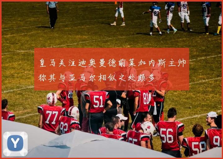 皇马关注迪奥曼德前莱加内斯主帅称其与亚马尔相似之处颇多