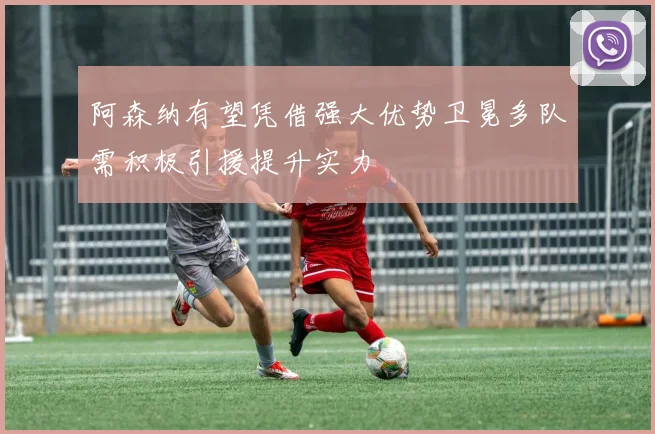 阿森纳有望凭借强大优势卫冕多队需积极引援提升实力